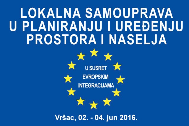 Skup: Lokalna samouprava u planiranju i uređenju prostora i naselja: u susret evropskim integracijama, Vršac, 02. – 04. jun 2016. (ažurirano)