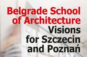 Izložba akademske saradnje: “Beogradska škola arhitekture – vizije za Šćećin i Poznanj”
